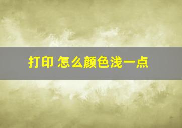 打印 怎么颜色浅一点